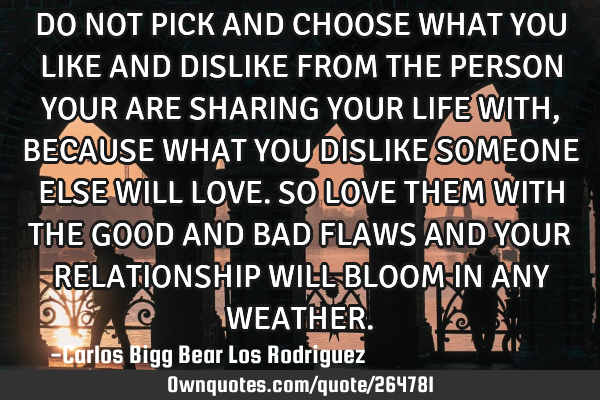 DO NOT PICK AND CHOOSE WHAT YOU LIKE AND DISLIKE FROM THE PERSON YOUR ARE SHARING YOUR LIFE WITH, BE