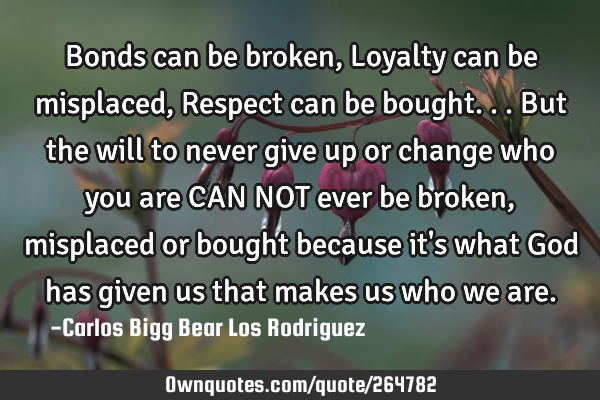 Bonds can be broken,
Loyalty can be misplaced,
Respect can be bought... But the will to never
