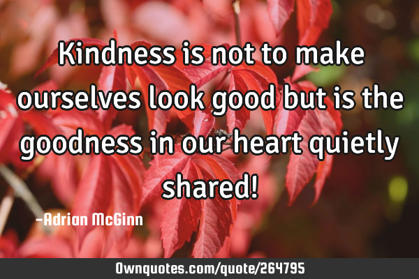 Kindness is not to make ourselves look good but is the goodness in our heart quietly shared!
