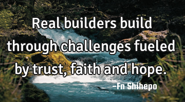 Real builders build through challenges fueled by trust, faith and hope.
