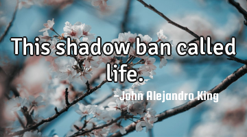 This shadow ban called life.