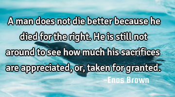 A man does not die better because he died for the right. He is still not around to see how much his