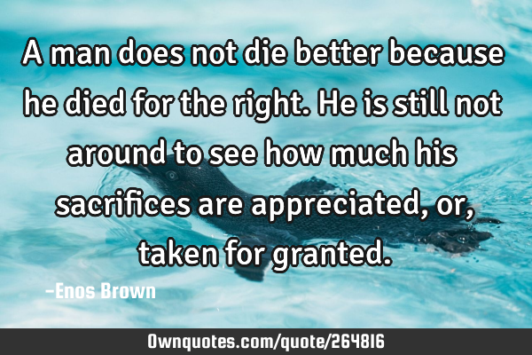 A man does not die better because he died for the right. He is still not around to see how much his