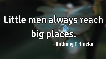 Little men always reach big places.