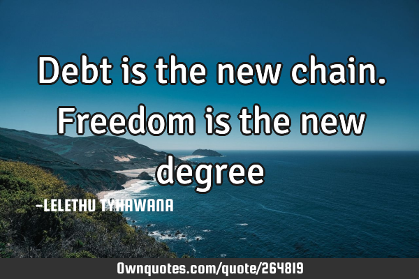 Debt is the new chain. Freedom is the new
