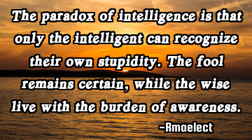The paradox of intelligence is that only the intelligent can recognize their own stupidity. The
