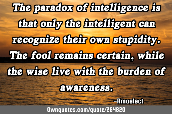 The paradox of intelligence is that only the intelligent can recognize their own stupidity. The