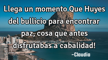 Llega un momento Que Huyes del bullicio para encontrar paz ,cosa que antes disfrutabas a cabalidad!