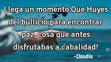 Llega un momento Que Huyes del bullicio para encontrar paz ,cosa que antes disfrutabas a cabalidad!