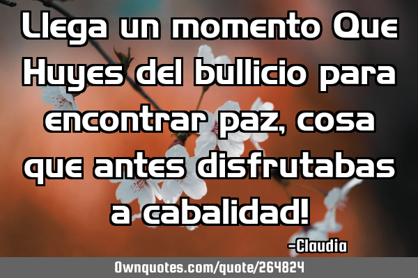 Llega un momento Que Huyes del bullicio para encontrar paz ,cosa que antes disfrutabas a cabalidad!