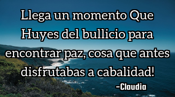 Llega un momento Que Huyes del bullicio para encontrar paz ,cosa que antes disfrutabas a cabalidad!