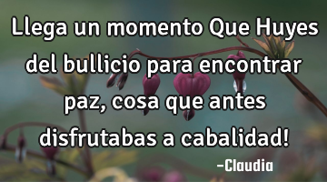 Llega un momento Que Huyes del bullicio para encontrar paz ,cosa que antes disfrutabas a cabalidad!