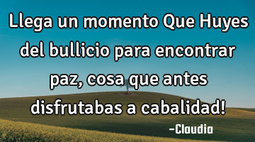 Llega un momento Que Huyes del bullicio para encontrar paz ,cosa que antes disfrutabas a cabalidad!