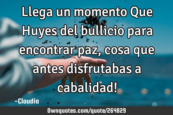 Llega un momento Que Huyes del bullicio para encontrar paz ,cosa que antes disfrutabas a cabalidad!