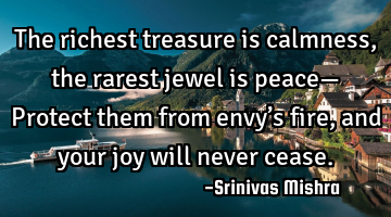 The richest treasure is calmness,
the rarest jewel is peace—
Protect them from envy’s fire,
