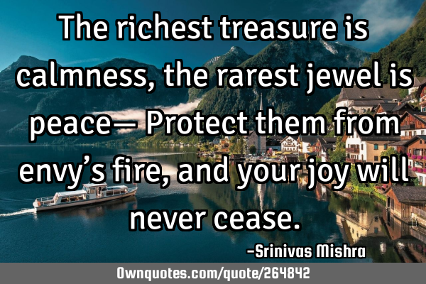 The richest treasure is calmness,
the rarest jewel is peace—
Protect them from envy’s fire,
