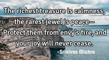 The richest treasure is calmness,
the rarest jewel is peace—
Protect them from envy’s fire,
