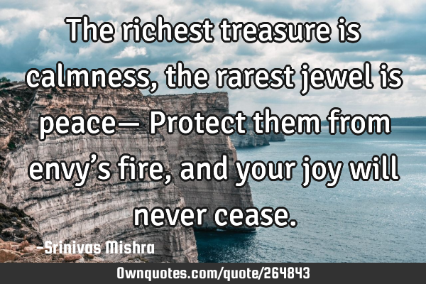 The richest treasure is calmness,
the rarest jewel is peace—
Protect them from envy’s fire,