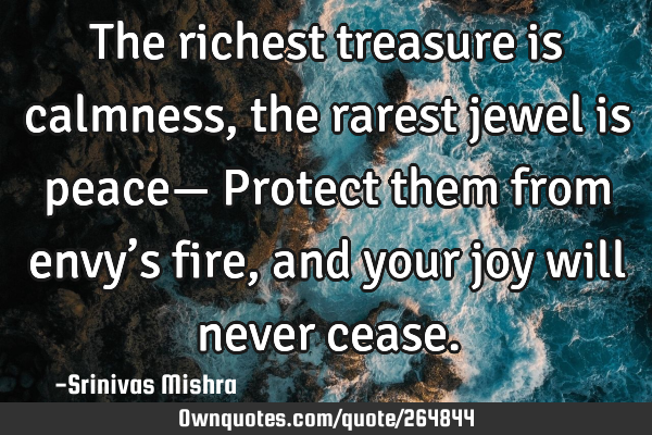 The richest treasure is calmness,
the rarest jewel is peace—
Protect them from envy’s fire,