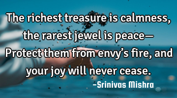 The richest treasure is calmness,
the rarest jewel is peace—
Protect them from envy’s fire,

