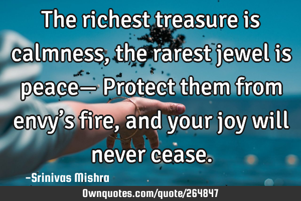 The richest treasure is calmness,
the rarest jewel is peace—
Protect them from envy’s fire,