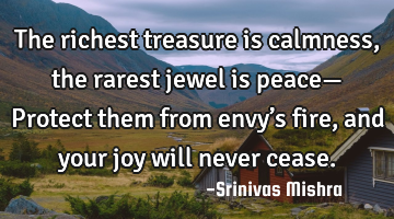 The richest treasure is calmness,
the rarest jewel is peace—
Protect them from envy’s fire,
