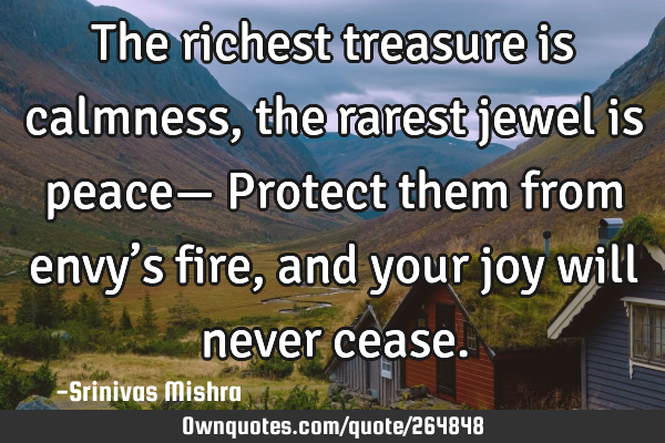 The richest treasure is calmness,
the rarest jewel is peace—
Protect them from envy’s fire,