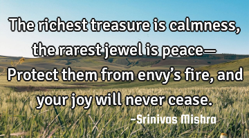 The richest treasure is calmness,
the rarest jewel is peace—
Protect them from envy’s fire,
