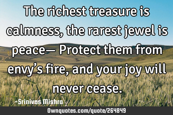The richest treasure is calmness,
the rarest jewel is peace—
Protect them from envy’s fire,