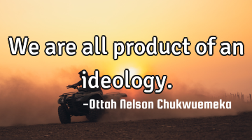 We are all product of an ideology.