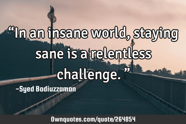 βIn an insane world, staying sane is a relentless challenge.β