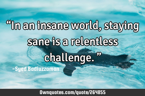 βIn an insane world, staying sane is a relentless challenge.β