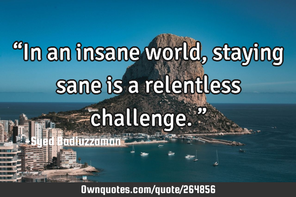 βIn an insane world, staying sane is a relentless challenge.β