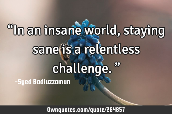 βIn an insane world, staying sane is a relentless challenge.β