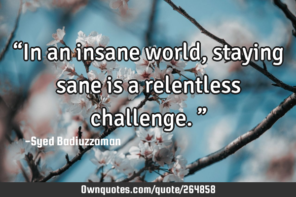 βIn an insane world, staying sane is a relentless challenge.β