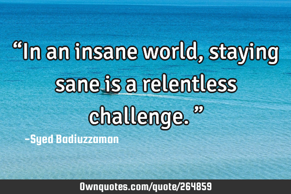 βIn an insane world, staying sane is a relentless challenge.β