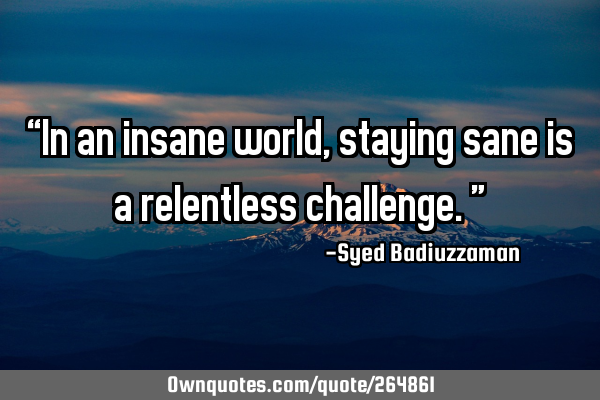 βIn an insane world, staying sane is a relentless challenge.β