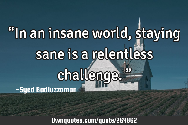 βIn an insane world, staying sane is a relentless challenge.β