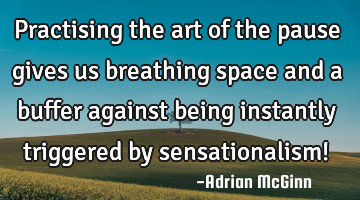 Practising the art of the pause gives us breathing space and a buffer against being instantly