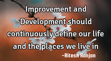 Improvement and Development should continuously define our life and the places we live in