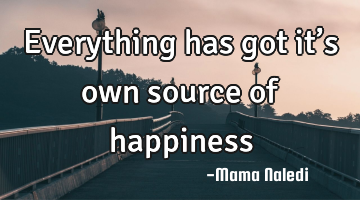 Everything has got it’s own source of happiness