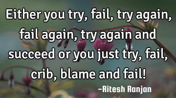 Either you try, fail, try again, fail again, try again and succeed or you just try, fail, crib,