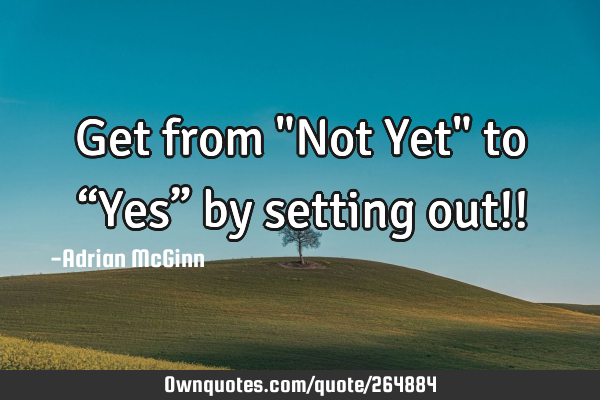 Get from "Not Yet" to “Yes” by setting out!!