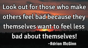 Look out for those who make others feel bad because they themselves want to feel less bad about