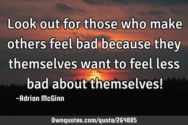 Look out for those who make others feel bad because they themselves want to feel less bad about