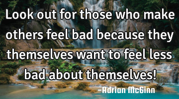 Look out for those who make others feel bad because they themselves want to feel less bad about