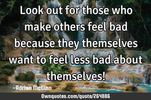 Look out for those who make others feel bad because they themselves want to feel less bad about