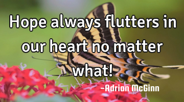 Hope always flutters in our heart no matter what!