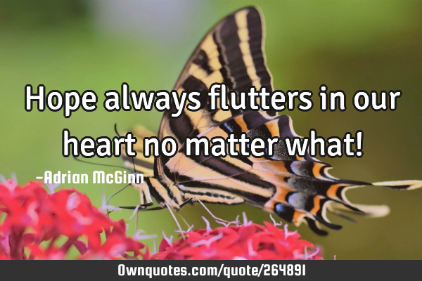 Hope always flutters in our heart no matter what!