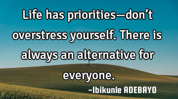 Life has priorities—don’t overstress yourself. There is always an alternative for everyone.